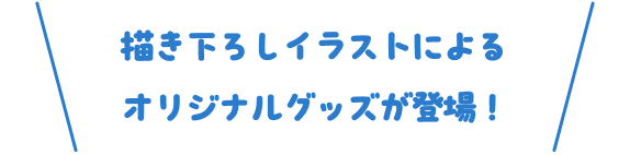 描き下ろしイラストによるオリジナルグッズが登場！