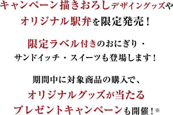 キャンペーン描きおろしデザイングッズやオリジナル駅弁を限定発売！限定ラベル付きのおにぎり・サンドイッチ・スイーツも登場します！期間中に対象商品の購入で、オリジナルグッズが当たるプレゼントキャンペーンも開催！※