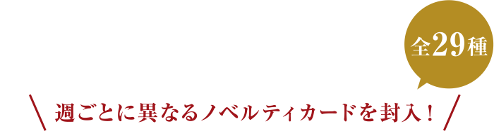 週ごとに異なるノベルティカードを封入！全29種