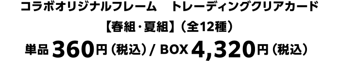 コラボオリジナルフレーム　トレーディングクリアカード【春組・夏組】（全12種）単品360円（税込）/ BOX4,320円（税込）