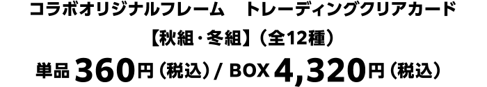 コラボオリジナルフレーム　トレーディングクリアカード【秋組・冬組】（全12種）単品360円（税込）/ BOX4,320円（税込）