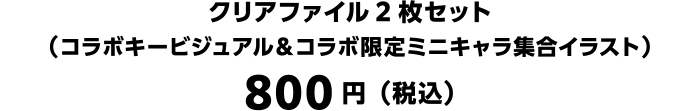 クリアファイル2枚セット（コラボキービジュアル＆コラボ限定ミニキャラ集合イラスト）800円（税込）