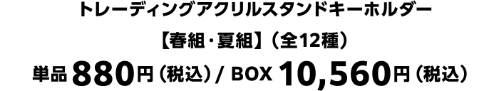 トレーディングアクリルスタンドキーホルダー【春組・夏組】（全12種）単品880円（税込）/ BOX10,560円（税込）