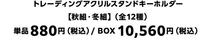 トレーディングアクリルスタンドキーホルダー【秋組・冬組】（全12種）単品880円（税込）/ BOX10,560円（税込）
