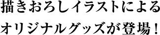 描き下ろしイラストによるオリジナルグッズが登場！