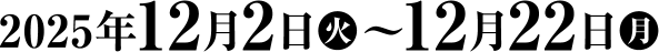 2025年12月2日（火）～12月22日（月）