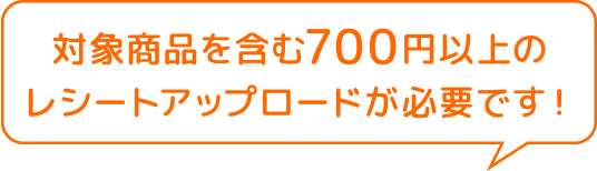 対象商品を含む700円以上のレシートアップロードが必要です!