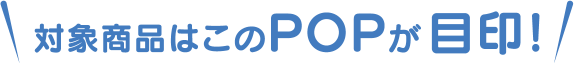 対象商品はこのPOPが目印！