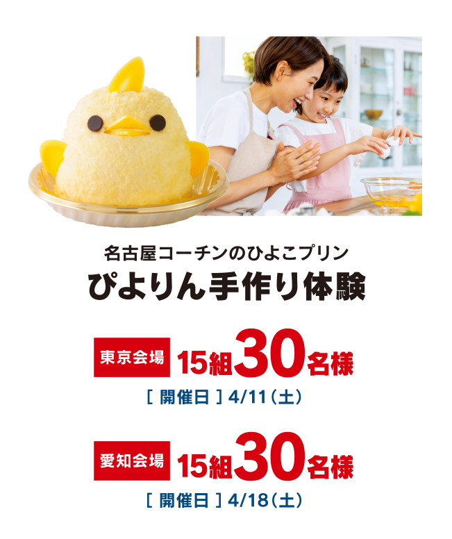 ［名古屋コーチンのひよこプリン　ぴよりん手作り体験］東京会場：15組30名様［開催日］4/11（土）／愛知会場：15組30名様［開催日］4/18（土）